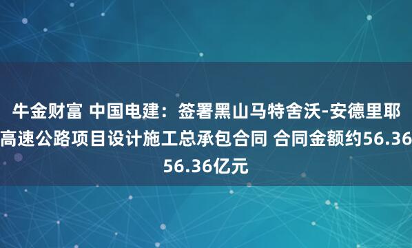 牛金财富 中国电建：签署黑山马特舍沃-安德里耶维察高速公路项目设计施工总承包合同 合同金额约56.36亿元