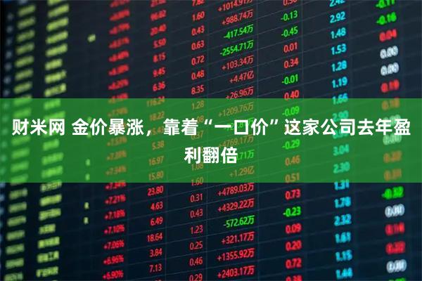 财米网 金价暴涨，靠着“一口价”这家公司去年盈利翻倍
