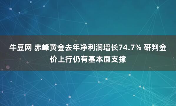 牛豆网 赤峰黄金去年净利润增长74.7% 研判金价上行仍有基本面支撑