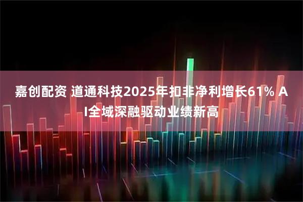 嘉创配资 道通科技2025年扣非净利增长61% AI全域深融驱动业绩新高