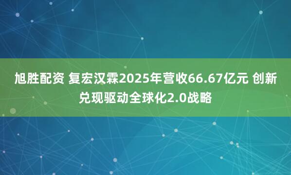 旭胜配资 复宏汉霖2025年营收66.67亿元 创新兑现驱动全球化2.0战略