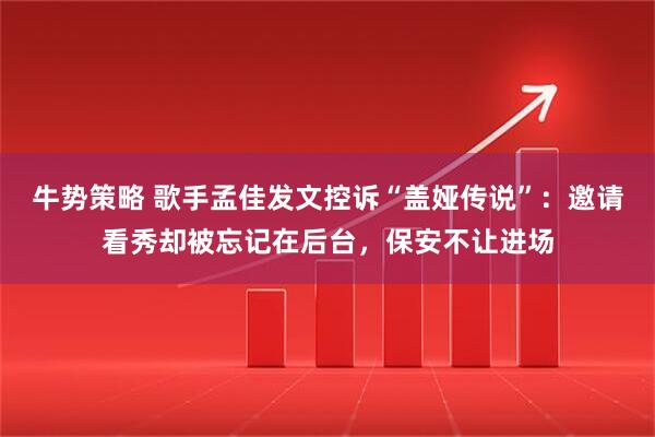牛势策略 歌手孟佳发文控诉“盖娅传说”：邀请看秀却被忘记在后台，保安不让进场