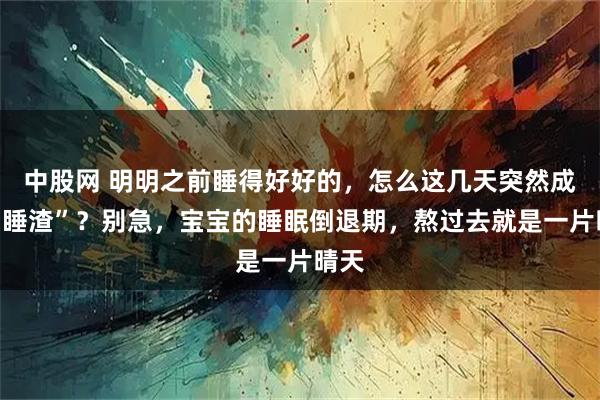 中股网 明明之前睡得好好的,怎么这几天突然成了“睡渣”?别急,宝宝的睡眠倒退期,熬过去就是一片晴天