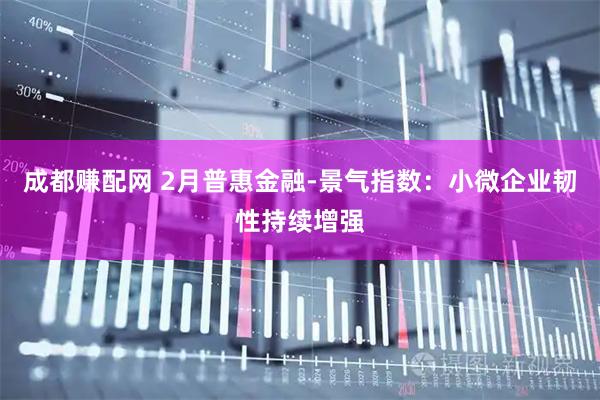 成都赚配网 2月普惠金融-景气指数：小微企业韧性持续增强