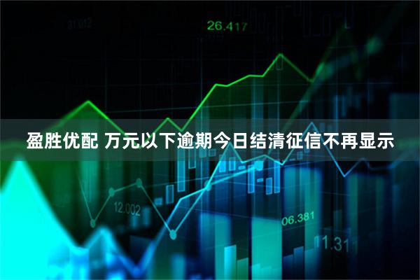 盈胜优配 万元以下逾期今日结清征信不再显示
