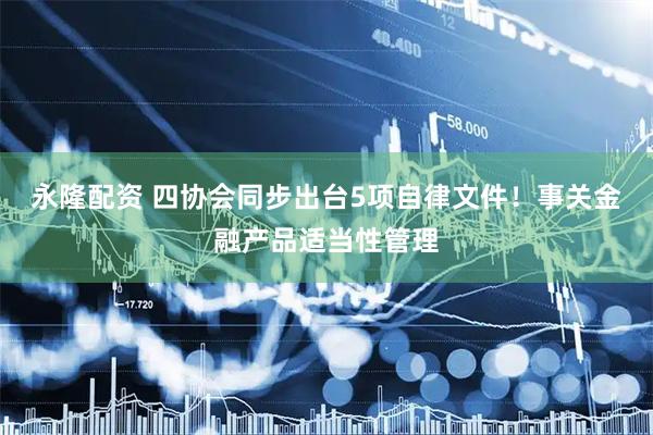 永隆配资 四协会同步出台5项自律文件！事关金融产品适当性管理